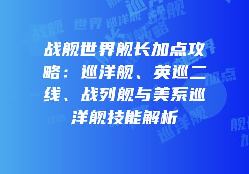 战舰世界舰长加点攻略：巡洋舰、英巡二线、战列舰与美系巡洋舰技能解析