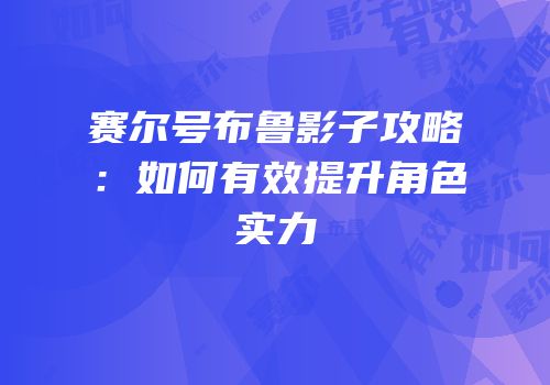 赛尔号布鲁影子攻略：如何有效提升角色实力