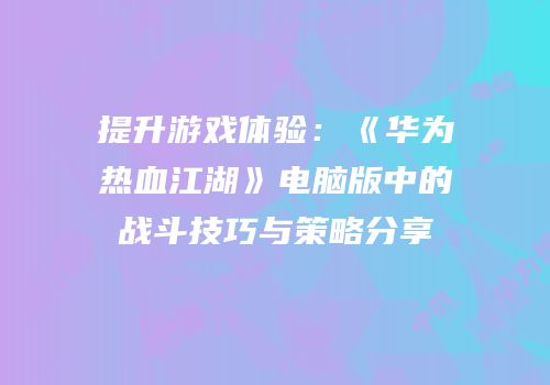 提升游戏体验：《华为热血江湖》电脑版中的战斗技巧与策略分享