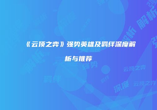 《云顶之弈》强势英雄及羁绊深度解析与推荐