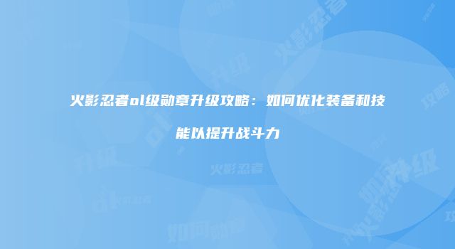 火影忍者ol级勋章升级攻略：如何优化装备和技能以提升战斗力