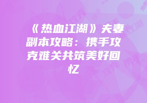 《热血江湖》夫妻副本攻略：携手攻克难关共筑美好回忆