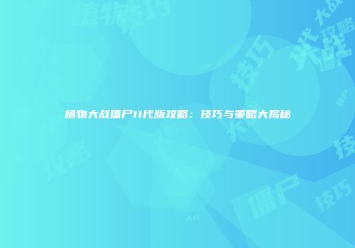 植物大战僵尸11代版攻略：技巧与策略大揭秘