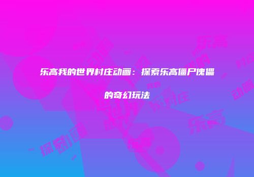 乐高我的世界村庄动画：探索乐高僵尸傀儡的奇幻玩法
