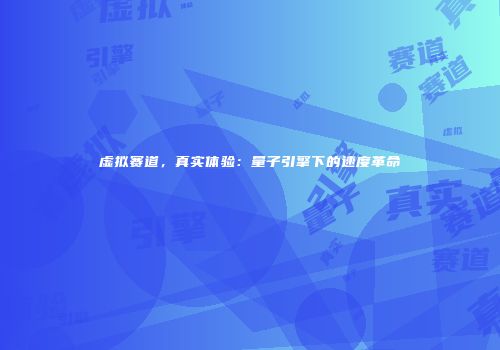 虚拟赛道，真实体验：量子引擎下的速度革命