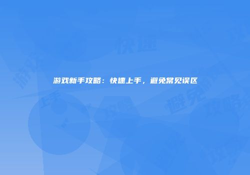 游戏新手攻略：快速上手，避免常见误区