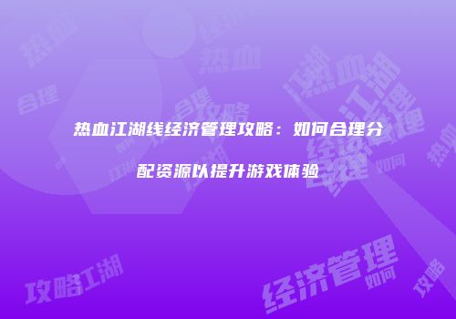 热血江湖线经济管理攻略：如何合理分配资源以提升游戏体验