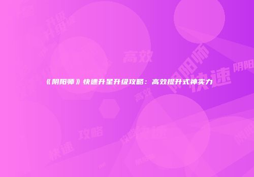 《阴阳师》快速升星升级攻略：高效提升式神实力