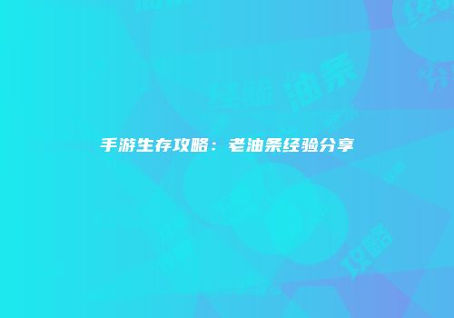 手游生存攻略：老油条经验分享