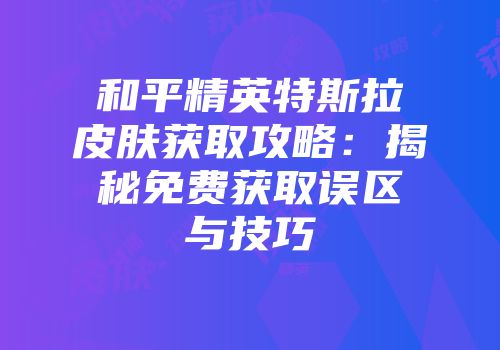 和平精英特斯拉皮肤获取攻略：揭秘免费获取误区与技巧