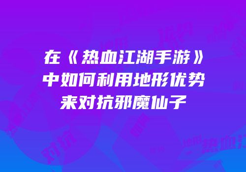 在《热血江湖手游》中如何利用地形优势来对抗邪魔仙子