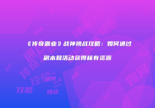 《传奇霸业》战神挑战攻略:如何通过副本和活动获得稀有资源