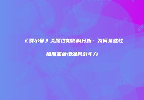 《赛尔号》炎魔性格影响分析：为何某些性格能显著增强其战斗力