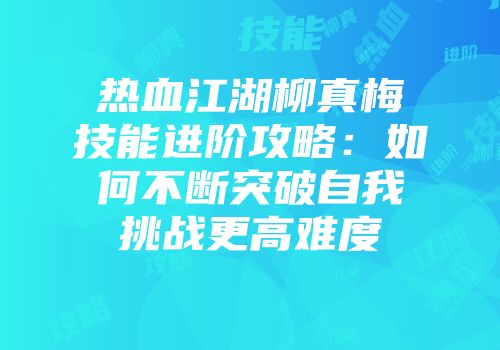 热血江湖柳真梅技能进阶攻略：如何不断突破自我挑战更高难度