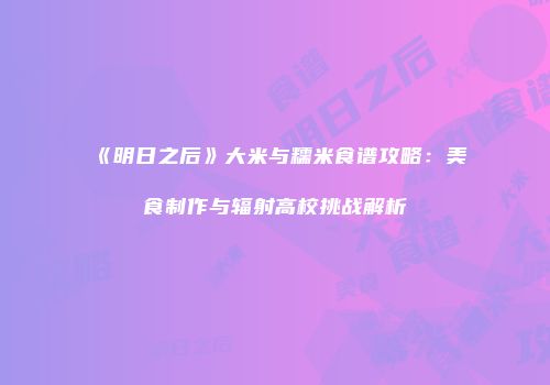 《明日之后》大米与糯米食谱攻略：美食制作与辐射高校挑战解析