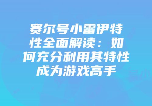 赛尔号小雷伊特性全面解读：如何充分利用其特性成为游戏高手