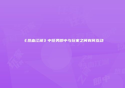 《热血江湖》中任务郎中与玩家之间有何互动