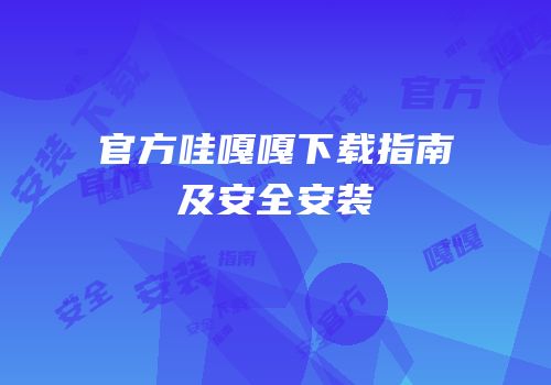 官方哇嘎嘎下载指南及安全安装