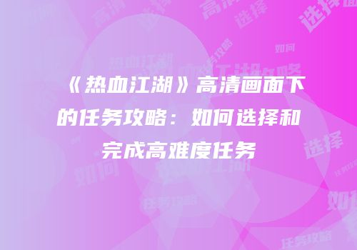 《热血江湖》高清画面下的任务攻略：如何选择和完成高难度任务
