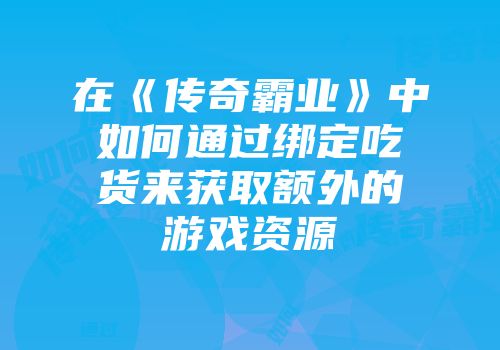 在《传奇霸业》中如何通过绑定吃货来获取额外的游戏资源