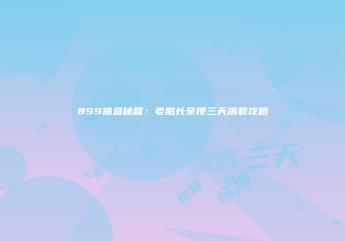 899捕鱼秘籍：老船长亲授三天满载攻略
