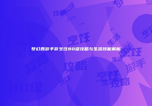 梦幻西游手游烹饪80级攻略与生活技能解析