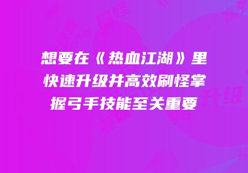 想要在《热血江湖》里快速升级并高效刷怪掌握弓手技能至关重要