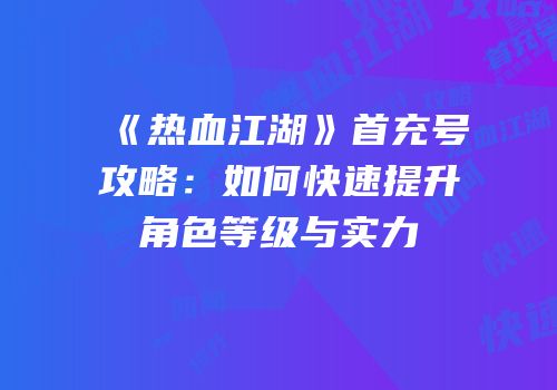 《热血江湖》首充号攻略：如何快速提升角色等级与实力