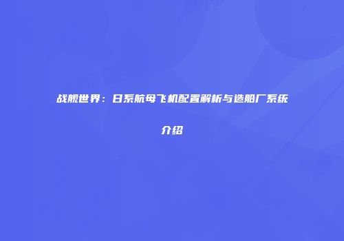 战舰世界：日系航母飞机配置解析与造船厂系统介绍
