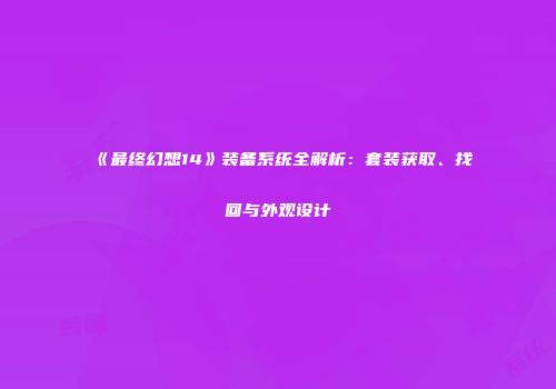 《最终幻想14》装备系统全解析：套装获取、找回与外观设计