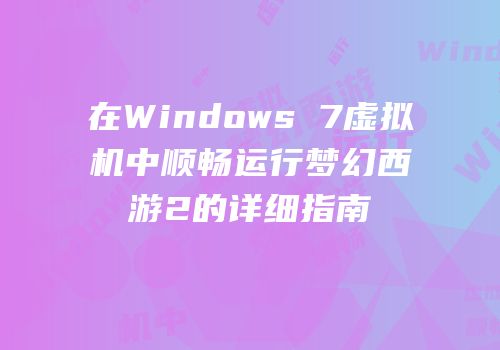 在Windows 7虚拟机中顺畅运行梦幻西游2的详细指南