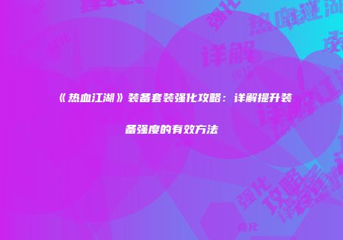 《热血江湖》装备套装强化攻略:详解提升装备强度的有效方法