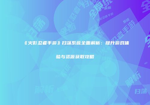 《火影忍者手游》扫荡系统全面解析：提升游戏体验与资源获取攻略