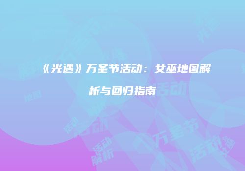 《光遇》万圣节活动：女巫地图解析与回归指南