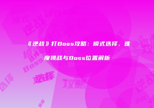 《逆战》打Boss攻略：模式选择、难度挑战与Boss位置解析