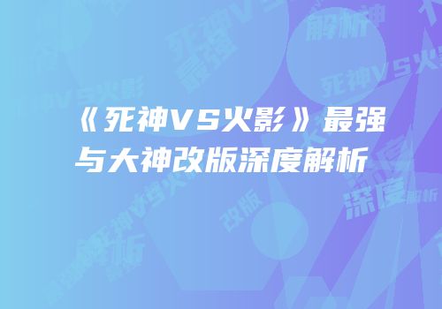 《死神VS火影》最强与大神改版深度解析