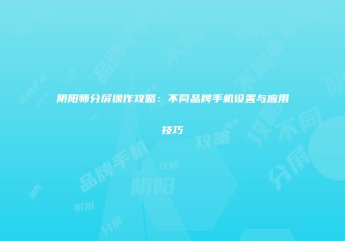 阴阳师分屏操作攻略：不同品牌手机设置与应用技巧