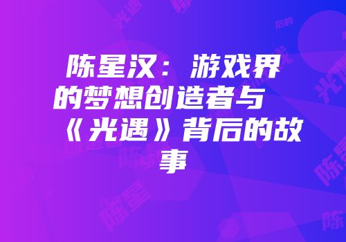 陈星汉：游戏界的梦想创造者与《光遇》背后的故事
