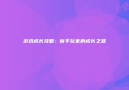 游戏成长攻略：新手玩家的成长之路