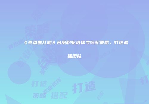 《真热血江湖》台服职业选择与搭配策略:打造最强团队