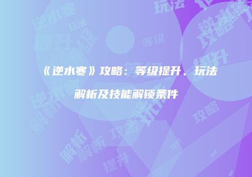 《逆水寒》攻略：等级提升、玩法解析及技能解锁条件