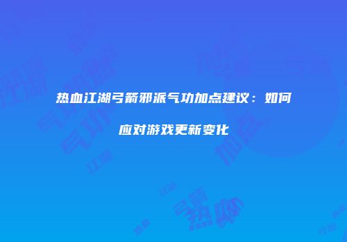 热血江湖弓箭邪派气功加点建议:如何应对游戏更新变化