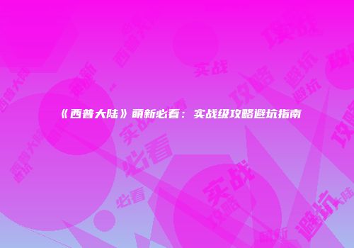 《西普大陆》萌新必看：实战级攻略避坑指南