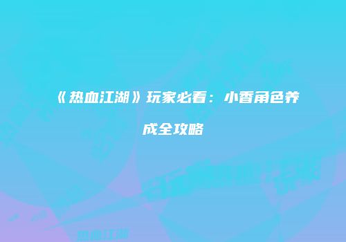 《热血江湖》玩家必看：小香角色养成全攻略