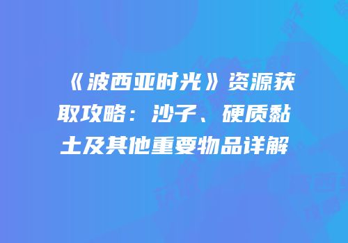 《波西亚时光》资源获取攻略：沙子、硬质黏土及其他重要物品详解