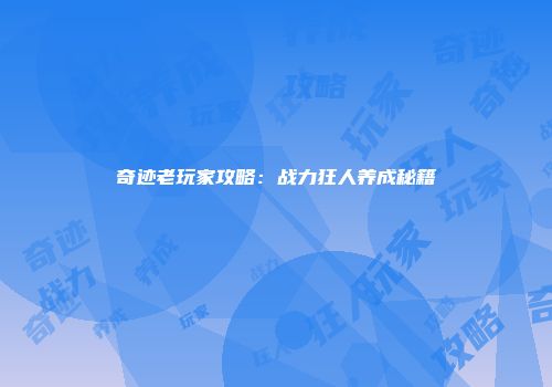 奇迹老玩家攻略：战力狂人养成秘籍