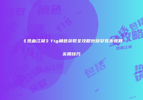 《热血江湖》Tig角色获取全攻略包括安装步骤和实用技巧