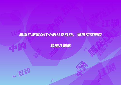 热血江湖黑龙江中的社交互动：如何结交朋友和加入帮派