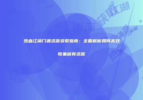 热血江湖门派资源获取指南：全面解析如何高效收集稀有资源