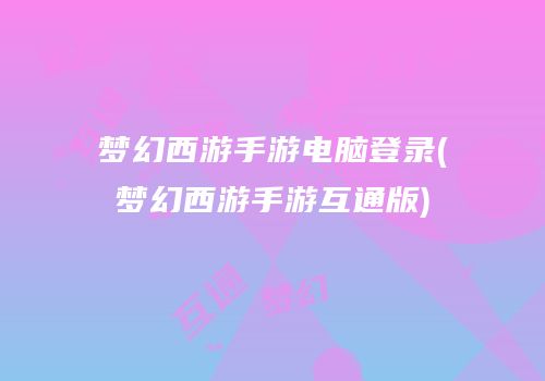 梦幻西游手游电脑登录(梦幻西游手游互通版)